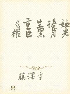 《重生后她成了权臣黑月光》