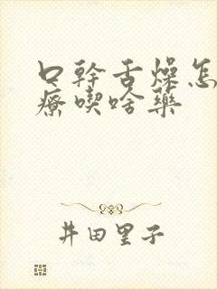 口干舌燥怎么治疗吃啥药