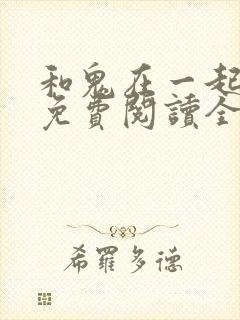 和鬼在一起漫画免费阅读全集原版