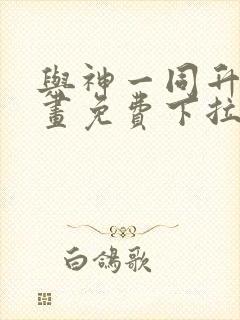 与神一同升级漫画免费下拉式全集