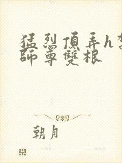 猛烈顶弄h禁欲师尊双根