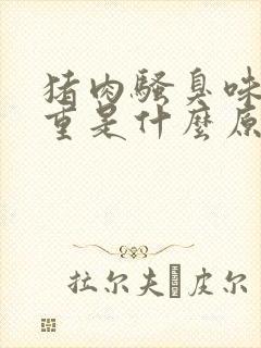 猪肉骚臭味特别重是什么原因