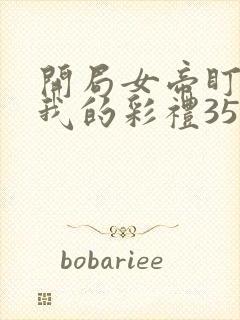 开局女帝盯上了我的彩礼35