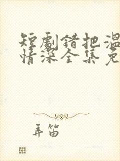 短剧错把温柔当情深全集免费