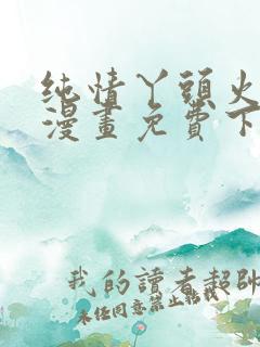 纯情丫头火辣辣漫画免费下拉式漫画免费古风