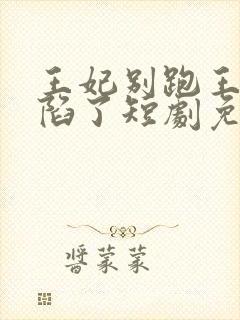 王妃别跑王爷沦陷了短剧免费观看