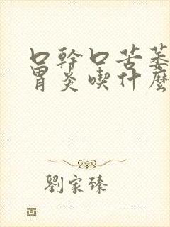 口干口苦萎缩性胃炎吃什么药