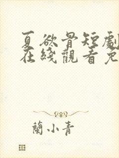 夏欲骨短剧全集在线观看免费高清