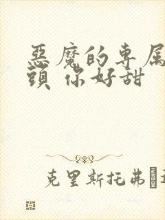 恶魔的专属:丫头 你好甜