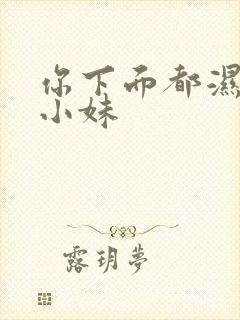 你下面都湿了,小妹