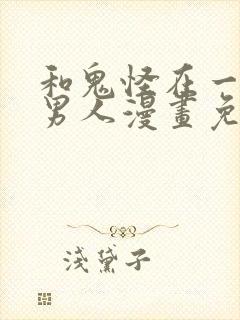 和鬼怪在一起的男人漫画免费阅读