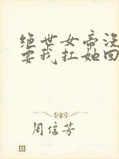 绝世女帝没人敢要我扛她回家小说