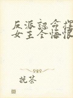 反派认命摆烂,女主全悔恨倒贴小说