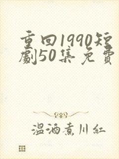 重回1990短剧50集免费观看