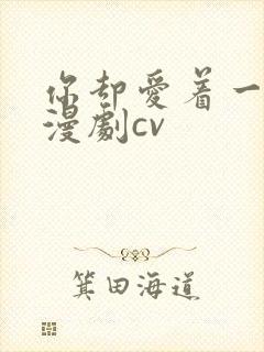 你却爱着一个他漫剧cv