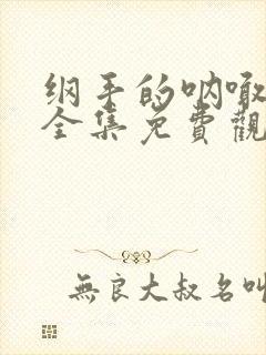 纲手的呐喊在线全集免费观看中文版动漫