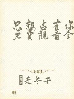 只想占有你短剧免费观看全集