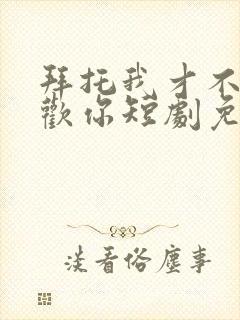 拜托我才不会喜欢你短剧免费观看