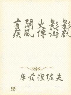 有关火影影忍者疾风传游戏