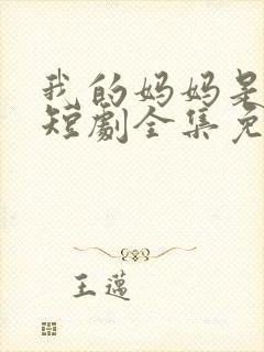 我的妈妈是一姐短剧全集免费观看