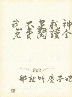 我不是戏神小说免费阅读全文无弹窗