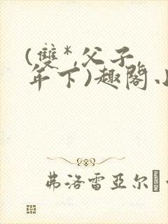 (双*,父子,年下)趣阁小说