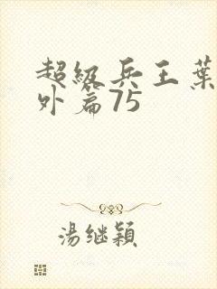 超级兵王叶谦番外篇75