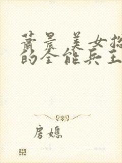 萧晨 美女总裁的全能兵王