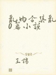乱肉合集乱500篇小说
