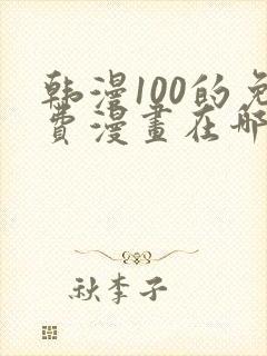 韩漫100的免费漫画在哪里看