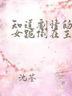 知道剧情的反派女跪倒在主角面前