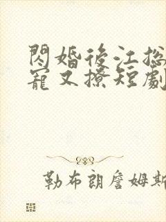 闪婚后江总他又宠又撩短剧免费观看