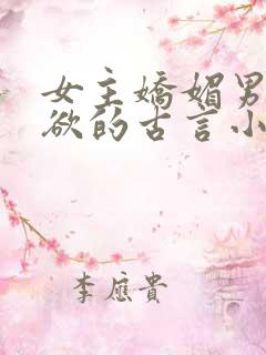 女主娇媚男主重欲的古言小说