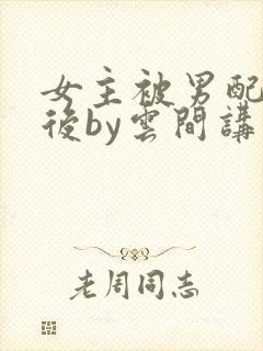 女主被男配囚禁后by云间讲了什么