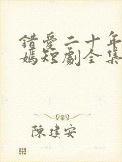 错爱二十年顾语嫣短剧全集播放免费