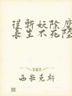 从斩妖除魔开始长生不死陆月十九