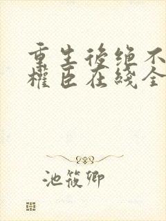 重生后绝不嫁给权臣在线全文阅读