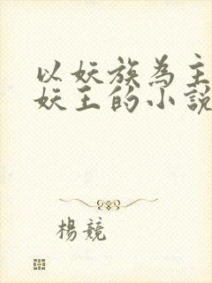 以妖族为主角当妖王的小说