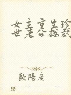 女主重生珍惜前世老公总裁甜宠文