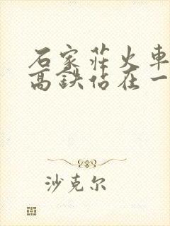 石家庄火车站和高铁站在一起吗