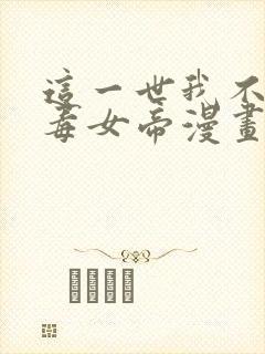 这一世我不是恶毒女帝漫画免费下拉式