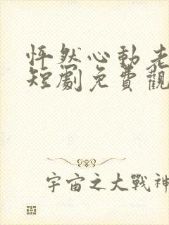 怦然心动老板娘短剧免费观看全集