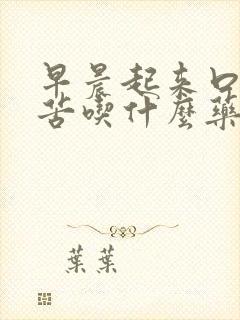 早晨起来口干口苦吃什么药