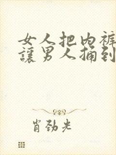 女人把内裤扒开让男人捅到爽