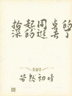 抬起同桌的腿深深的进去了