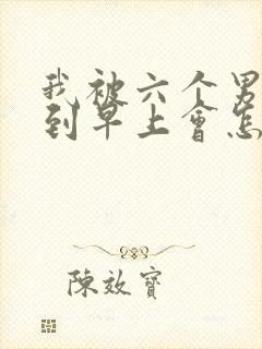 我被六个男人躁到早上会怎么样