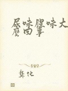 尿味腥味大是怎么回事