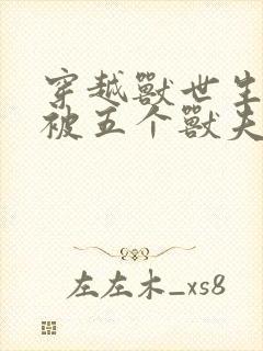 穿越兽世生子:被五个兽夫轮番宠