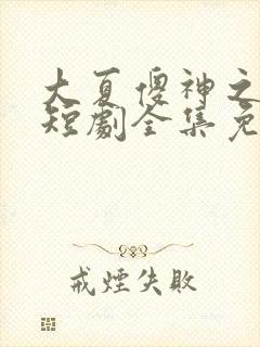 大夏傻神之逆转短剧全集免费