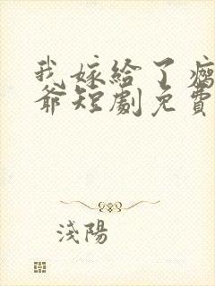 我嫁给了瘸腿少爷短剧免费观看